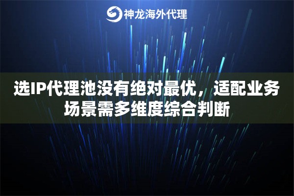 选IP代理池没有绝对最优，适配业务场景需多维度综合判断