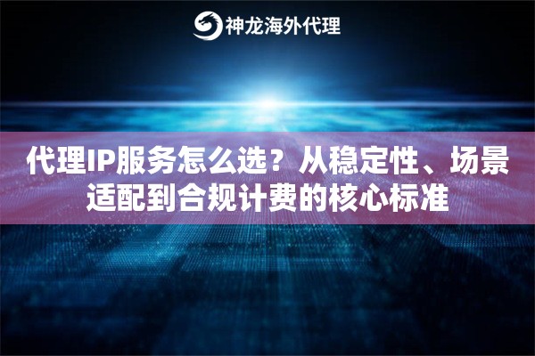 代理IP服务怎么选？从稳定性、场景适配到合规计费的核心标准