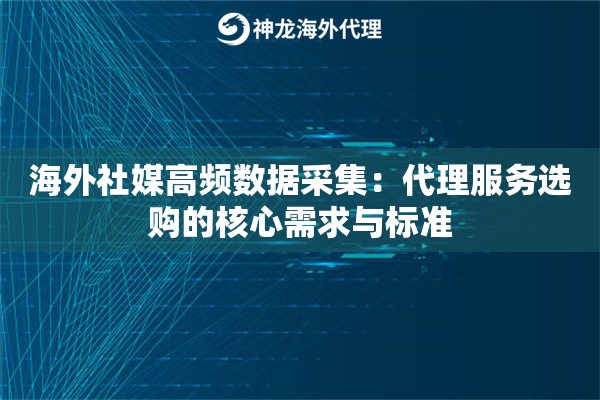 海外社媒高频数据采集：代理服务选购的核心需求与标准