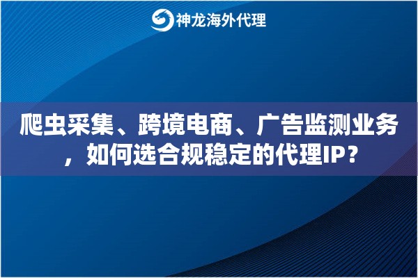 爬虫采集、跨境电商、广告监测业务，如何选合规稳定的代理IP？