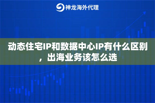 动态住宅IP和数据中心IP有什么区别，出海业务该怎么选