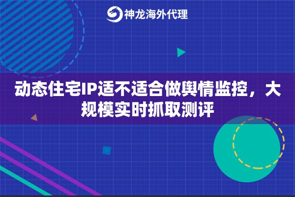 动态住宅IP适不适合做舆情监控，大规模实时抓取测评