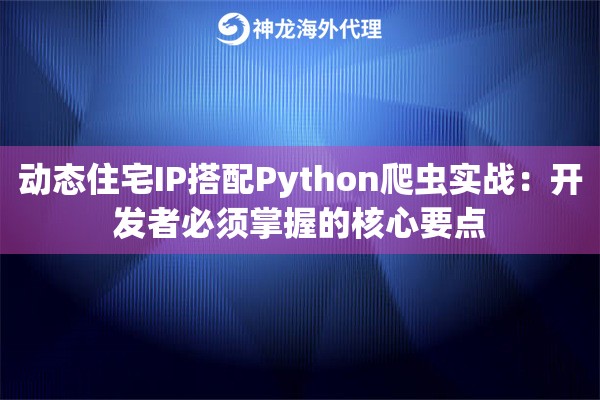 动态住宅IP搭配Python爬虫实战：开发者必须掌握的核心要点
