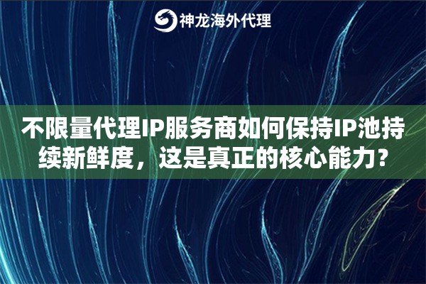 不限量代理IP服务商如何保持IP池持续新鲜度，这是真正的核心能力？