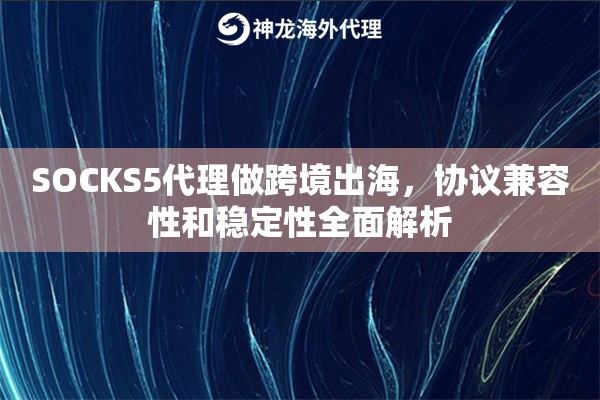 SOCKS5代理做跨境出海，协议兼容性和稳定性全面解析