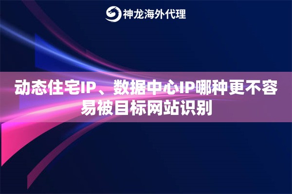 动态住宅IP、数据中心IP哪种更不容易被目标网站识别