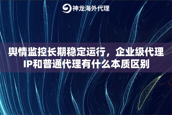 舆情监控长期稳定运行,企业级代理IP和普通代理有什么本质区别 舆情监控长期稳定运行,企业级代理IP和普通代理有什么本质区别