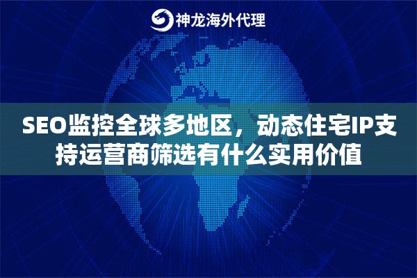 SEO监控全球多地区，动态住宅IP支持运营商筛选有什么实用价值