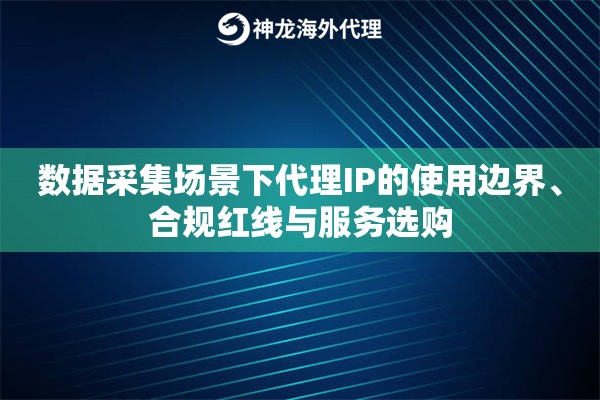 数据采集场景下代理IP的使用边界、合规红线与服务选购