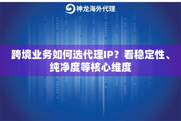 跨境业务如何选代理IP？看稳定性、纯净度等核心维度