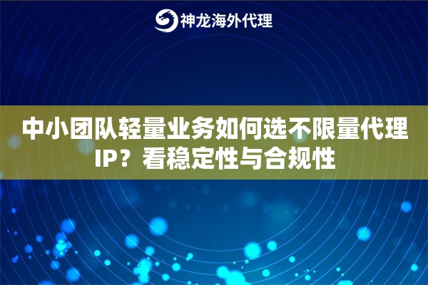 中小团队轻量业务如何选不限量代理IP?看稳定性与合规性 中小团队轻量业务如何选不限量代理IP?看稳定性与合规性