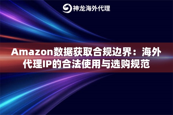 Amazon数据获取合规边界：海外代理IP的合法使用与选购规范