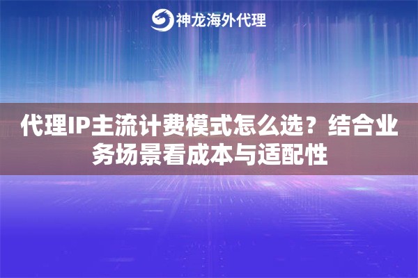代理IP主流计费模式怎么选?结合业务场景看成本与适配性 代理IP主流计费模式怎么选?结合业务场景看成本与适配性