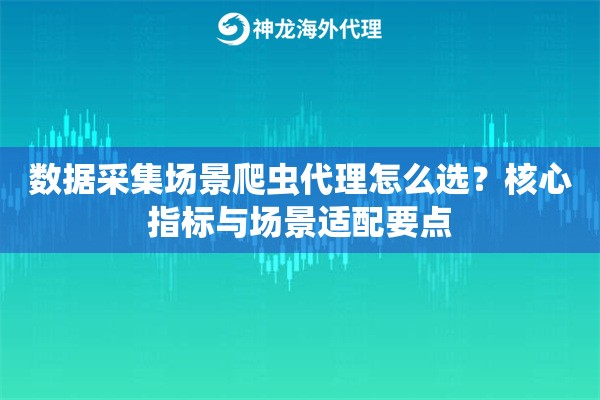 数据采集场景爬虫代理怎么选?核心指标与场景适配要点 数据采集场景爬虫代理怎么选?核心指标与场景适配要点