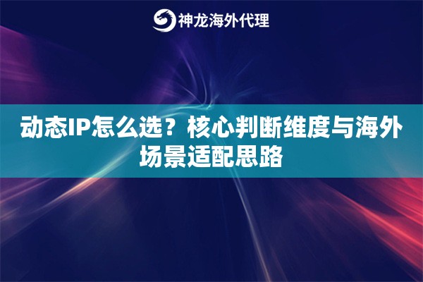 动态IP怎么选?核心判断维度与海外场景适配思路 动态IP怎么选?核心判断维度与海外场景适配思路