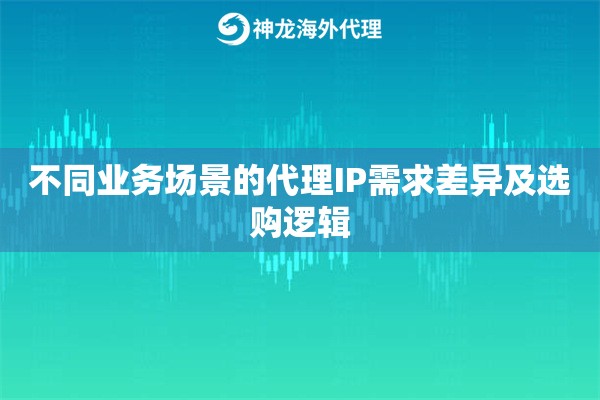 不同业务场景的代理IP需求差异及选购逻辑 不同业务场景的代理IP需求差异及选购逻辑
