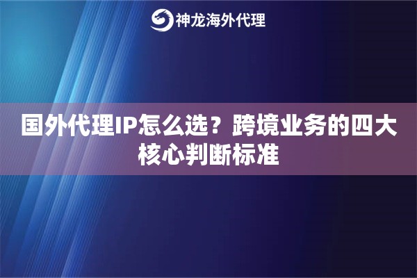 国外代理IP怎么选？跨境业务的四大核心判断标准