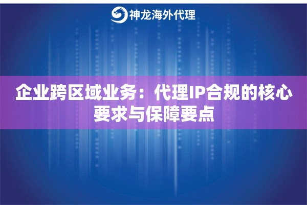 企业跨区域业务：代理IP合规的核心要求与保障要点