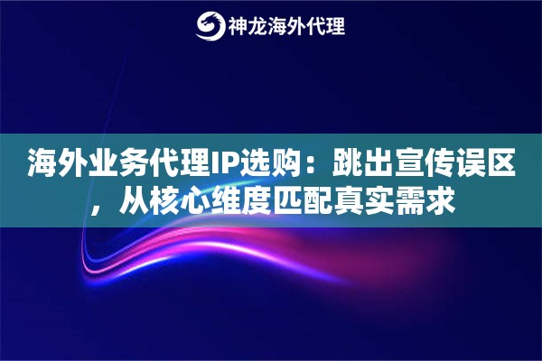 海外业务代理IP选购:跳出宣传误区,从核心维度匹配真实需求 海外业务代理IP选购:跳出宣传误区,从核心维度匹配真实需求