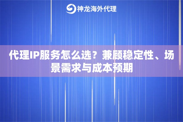 代理IP服务怎么选?兼顾稳定性、场景需求与成本预期 代理IP服务怎么选?兼顾稳定性、场景需求与成本预期