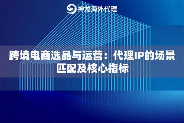 跨境电商选品与运营：代理IP的场景匹配及核心指标