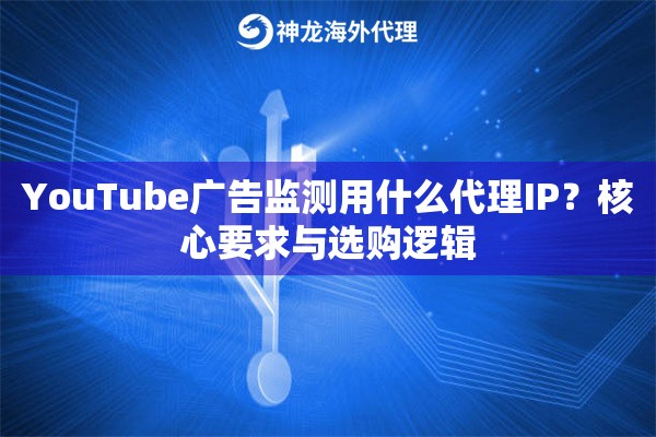 YouTube广告监测用什么代理IP？核心要求与选购逻辑