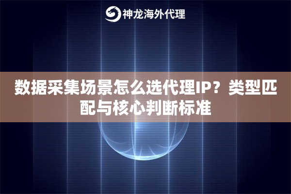 数据采集场景怎么选代理IP？类型匹配与核心判断标准