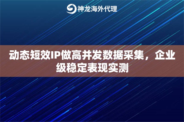 动态短效IP做高并发数据采集，企业级稳定表现实测