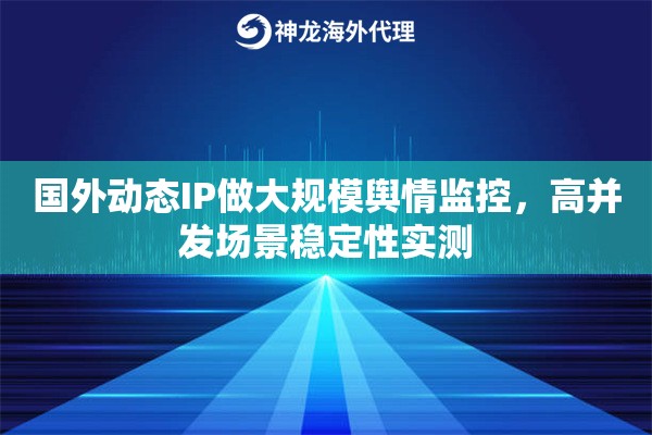 国外动态IP做大规模舆情监控，高并发场景稳定性实测