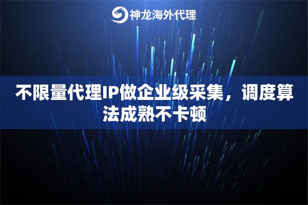 不限量代理IP做企业级采集，调度算法成熟不卡顿