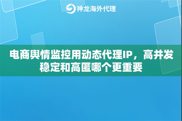电商舆情监控用动态代理IP，高并发稳定和高匿哪个更重要
