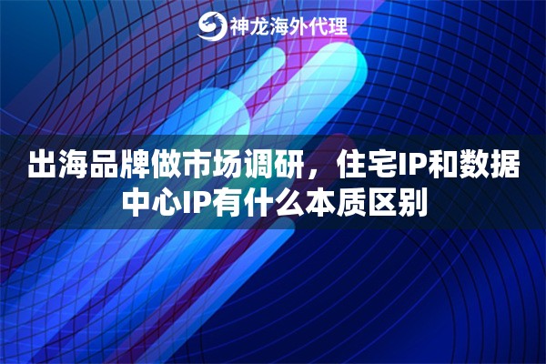 出海品牌做市场调研，住宅IP和数据中心IP有什么本质区别