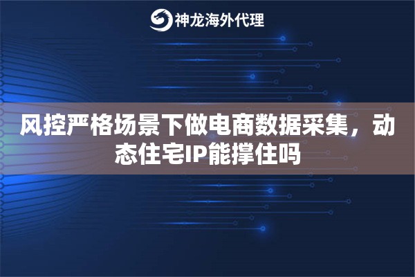 风控严格场景下做电商数据采集，动态住宅IP能撑住吗