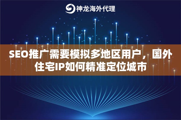 SEO推广需要模拟多地区用户，国外住宅IP如何精准定位城市