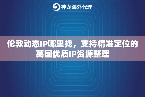 伦敦动态IP哪里找,支持精准定位的英国优质IP资源整理 伦敦动态IP哪里找,支持精准定位的英国优质IP资源整理