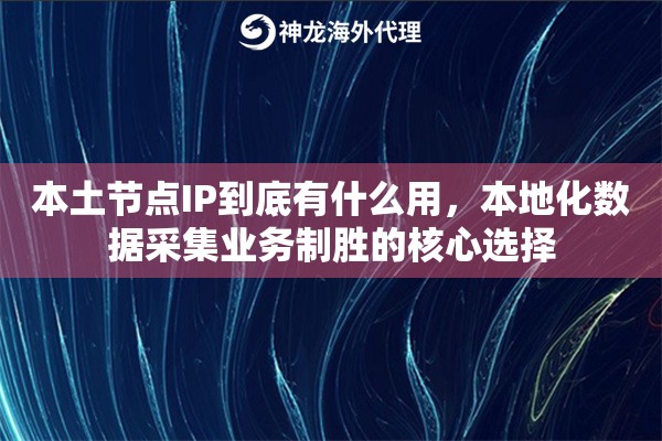 本土节点IP到底有什么用，本地化数据采集业务制胜的核心选择