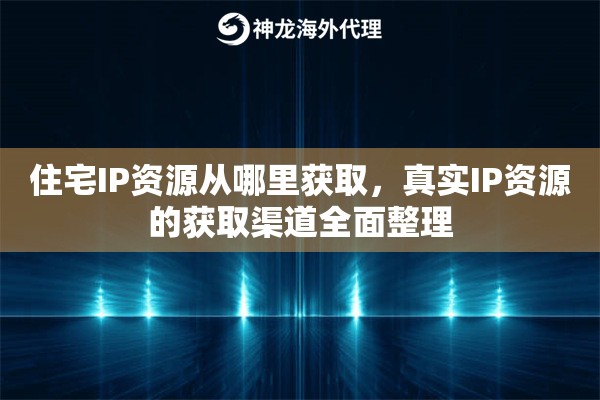 住宅IP资源从哪里获取，真实IP资源的获取渠道全面整理