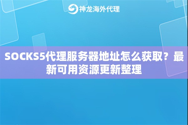 SOCKS5代理服务器地址怎么获取?最新可用资源更新整理 SOCKS5代理服务器地址怎么获取?最新可用资源更新整理