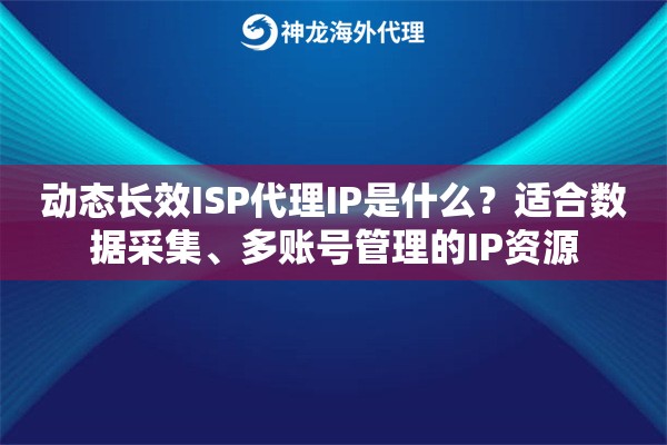 动态长效ISP代理IP是什么?适合数据采集、多账号管理的IP资源 动态长效ISP代理IP是什么?适合数据采集、多账号管理的IP资源