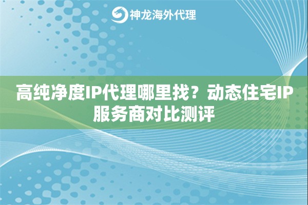 高纯净度IP代理哪里找?动态住宅IP服务商对比测评 高纯净度IP代理哪里找?动态住宅IP服务商对比测评