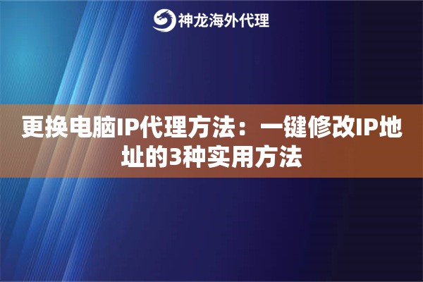 更换电脑IP代理方法:一键修改IP地址的3种实用方法 更换电脑IP代理方法:一键修改IP地址的3种实用方法