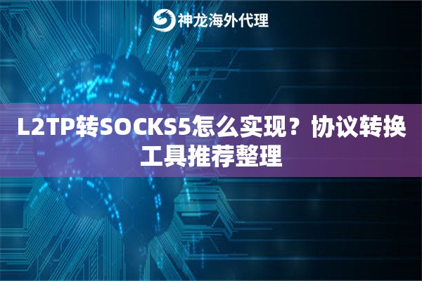 L2TP转SOCKS5怎么实现？协议转换工具推荐整理