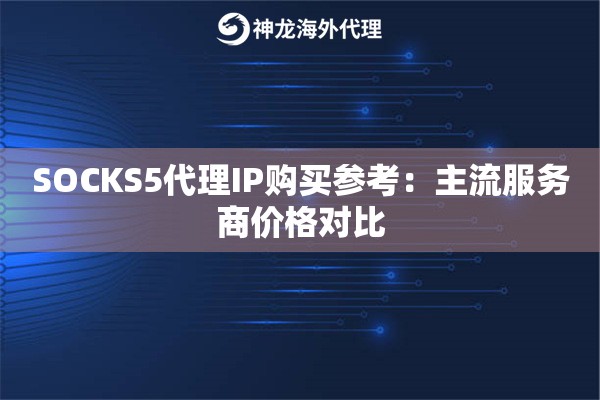 SOCKS5代理IP购买参考：主流服务商价格对比
