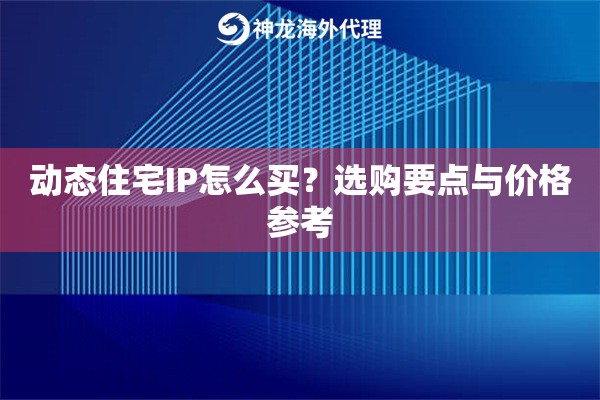动态住宅IP怎么买?选购要点与价格参考 动态住宅IP怎么买?选购要点与价格参考