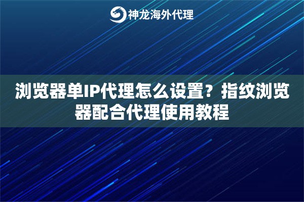 浏览器单IP代理怎么设置？指纹浏览器配合代理使用教程