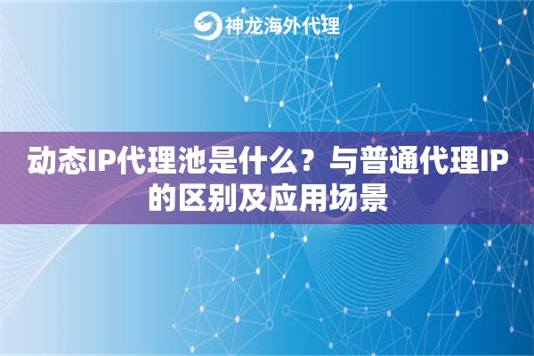 动态IP代理池是什么？与普通代理IP的区别及应用场景