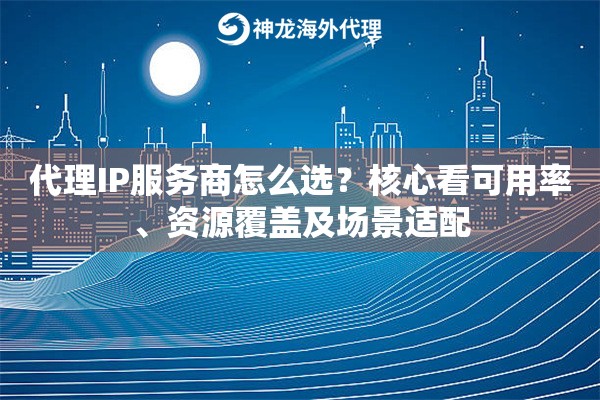 代理IP服务商怎么选?核心看可用率、资源覆盖及场景适配 代理IP服务商怎么选?核心看可用率、资源覆盖及场景适配