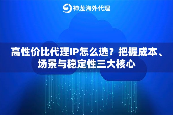 高性价比代理IP怎么选?把握成本、场景与稳定性三大核心 高性价比代理IP怎么选?把握成本、场景与稳定性三大核心