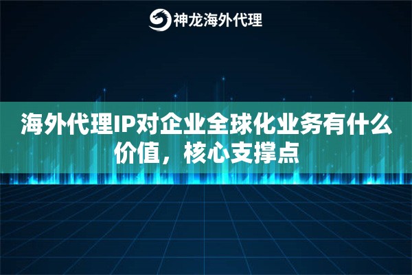 海外代理IP对企业全球化业务有什么价值,核心支撑点 海外代理IP对企业全球化业务有什么价值,核心支撑点