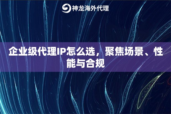 企业级代理IP怎么选,聚焦场景、性能与合规 企业级代理IP怎么选,聚焦场景、性能与合规